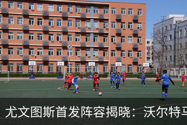 尤文图斯首发阵容揭晓：沃尔特马德挑战塞尔塔，中后场变动显著